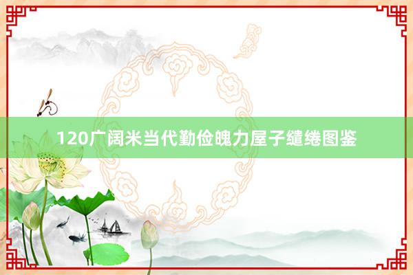 120广阔米当代勤俭魄力屋子缱绻图鉴