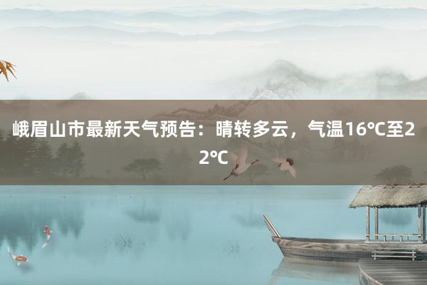 峨眉山市最新天气预告：晴转多云，气温16℃至22℃