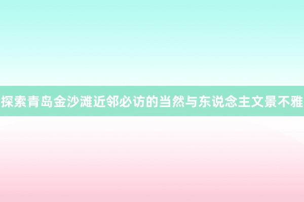 探索青岛金沙滩近邻必访的当然与东说念主文景不雅