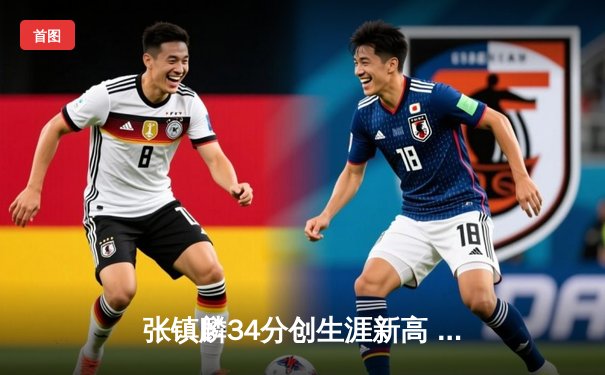 张镇麟34分创生涯新高 辽宁本钢加时险胜广东宏远迎开门红