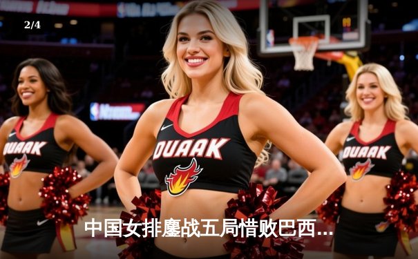 中国女排鏖战五局惜败巴西 张常宁独揽28分难救主 - 2