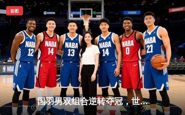 国羽男双组合逆转夺冠，世界羽联巡回赛上演惊天翻盘