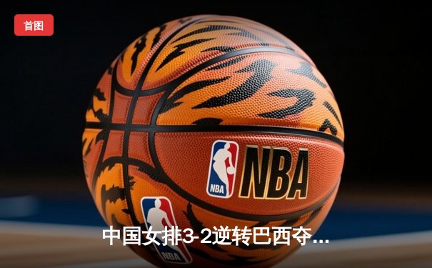 中国女排3-2逆转巴西夺冠，张常宁砍28分荣膺MVP