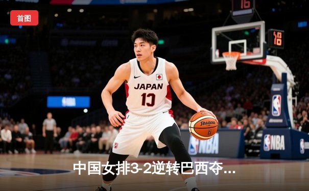 中国女排3-2逆转巴西夺冠，张常宁砍28分荣膺MVP