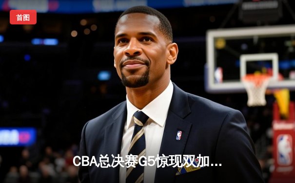 CBA总决赛G5惊现双加时！辽宁本钢逆转广东宏远夺队史第三冠