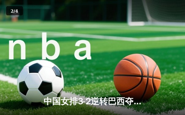 中国女排3-2逆转巴西夺冠，朱婷狂砍38分创纪录 - 2