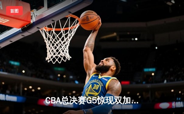 CBA总决赛G5惊现双加时！辽宁本钢逆转广东宏远夺队史第三冠
