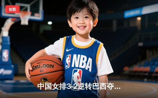 中国女排3-2逆转巴西夺冠，张常宁砍28分荣膺MVP